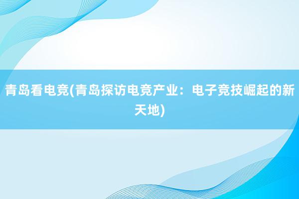 青岛看电竞(青岛探访电竞产业：电子竞技崛起的新天地)