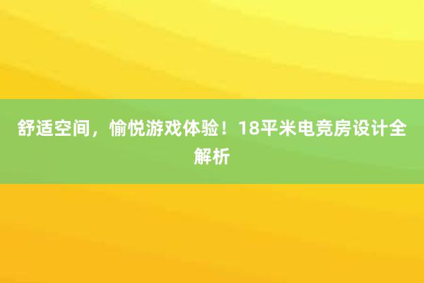 舒适空间，愉悦游戏体验！18平米电竞房设计全解析