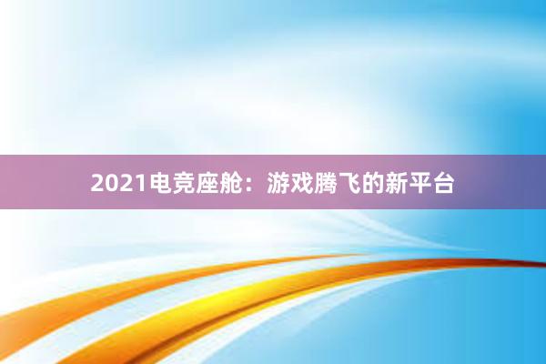 2021电竞座舱：游戏腾飞的新平台