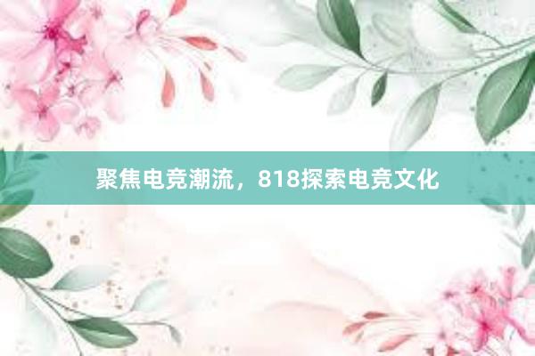 聚焦电竞潮流，818探索电竞文化