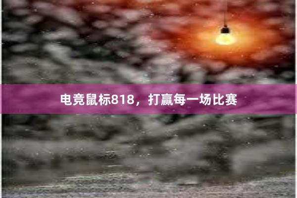 电竞鼠标818，打赢每一场比赛