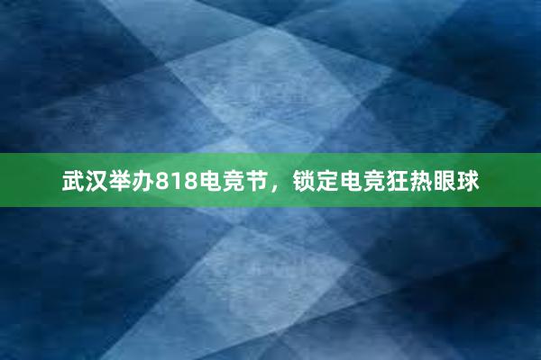 武汉举办818电竞节，锁定电竞狂热眼球