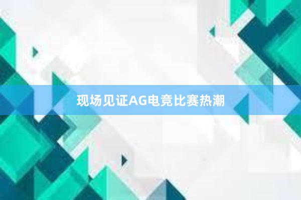 现场见证AG电竞比赛热潮