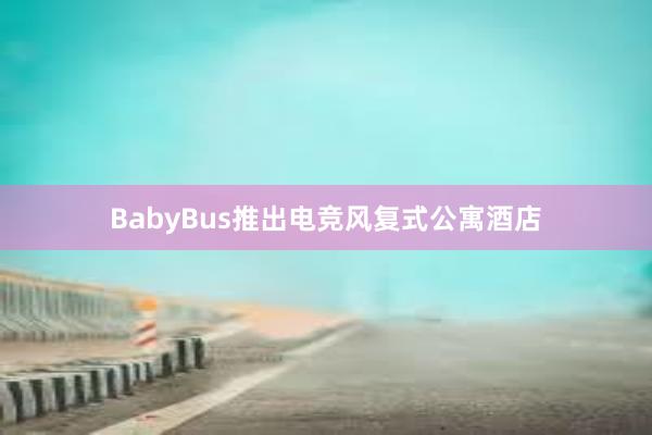 BabyBus推出电竞风复式公寓酒店