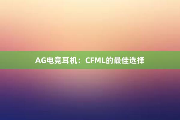 AG电竞耳机：CFML的最佳选择