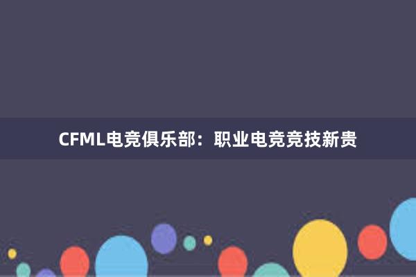 CFML电竞俱乐部：职业电竞竞技新贵