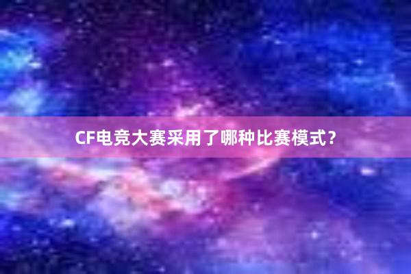 CF电竞大赛采用了哪种比赛模式？