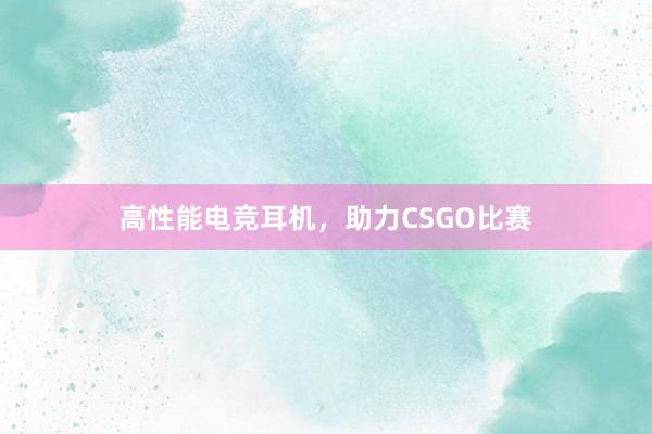 高性能电竞耳机，助力CSGO比赛