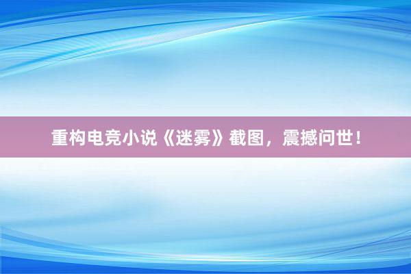 重构电竞小说《迷雾》截图，震撼问世！