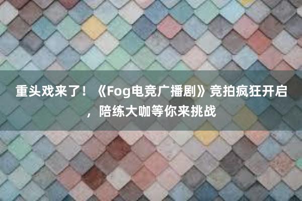 重头戏来了！《Fog电竞广播剧》竞拍疯狂开启，陪练大咖等你来挑战