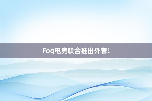 Fog电竞联合推出外套！