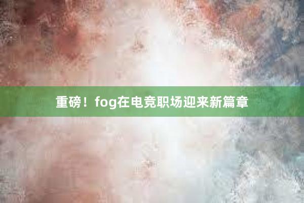 重磅！fog在电竞职场迎来新篇章