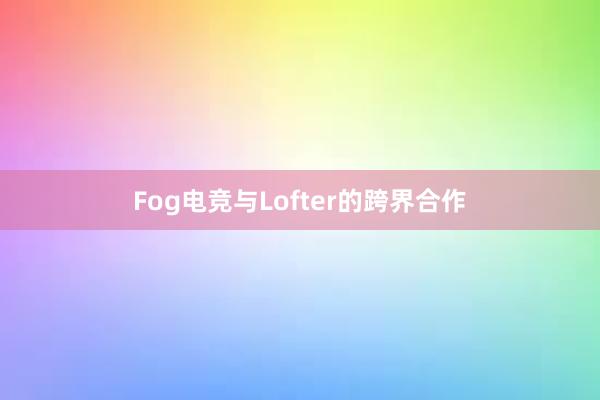 Fog电竞与Lofter的跨界合作