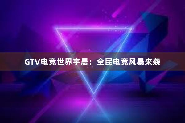 GTV电竞世界宇晨：全民电竞风暴来袭