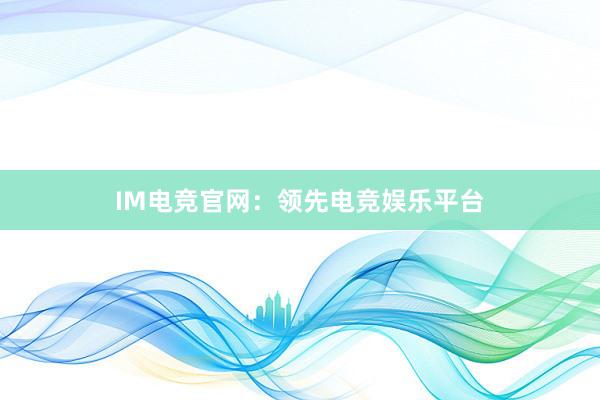 IM电竞官网：领先电竞娱乐平台