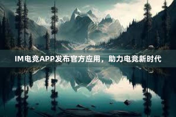 IM电竞APP发布官方应用，助力电竞新时代