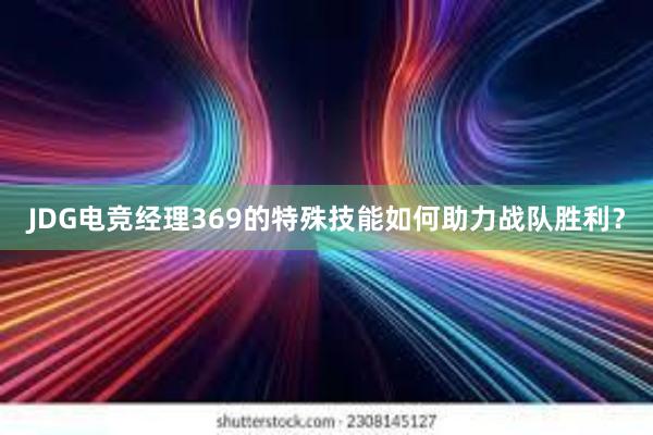 JDG电竞经理369的特殊技能如何助力战队胜利？