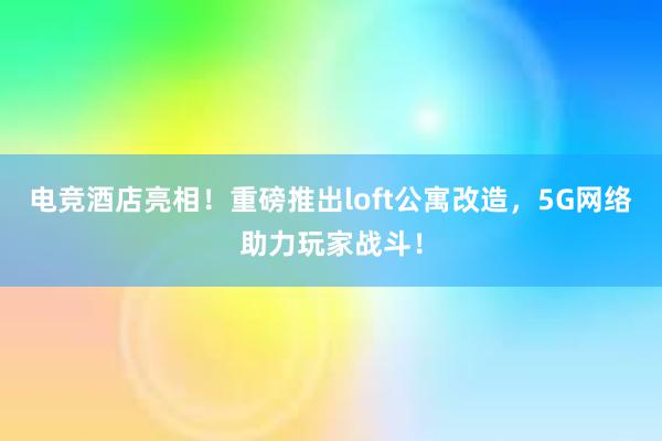 电竞酒店亮相！重磅推出loft公寓改造，5G网络助力玩家战斗！