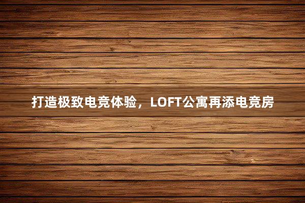 打造极致电竞体验，LOFT公寓再添电竞房