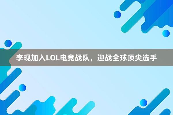 李现加入LOL电竞战队，迎战全球顶尖选手