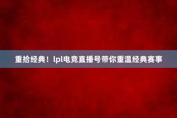 重拾经典！lpl电竞直播号带你重温经典赛事