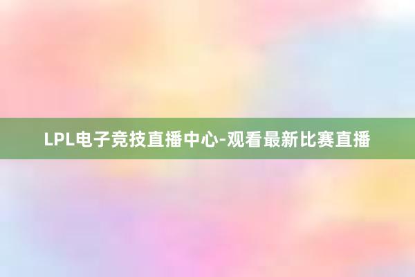 LPL电子竞技直播中心-观看最新比赛直播