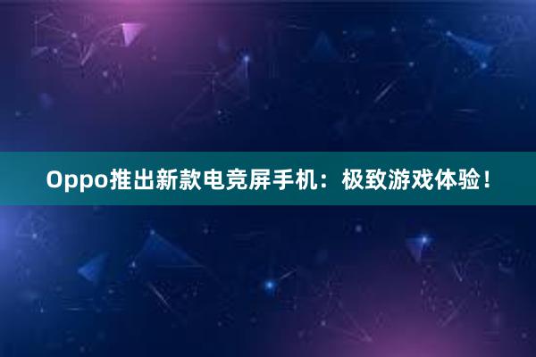 Oppo推出新款电竞屏手机：极致游戏体验！