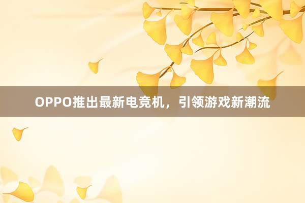 OPPO推出最新电竞机，引领游戏新潮流