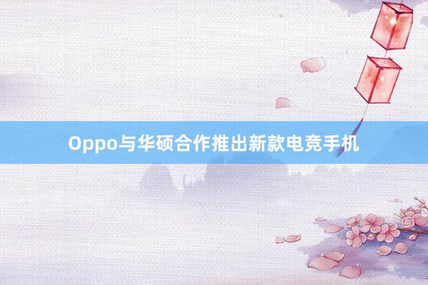 Oppo与华硕合作推出新款电竞手机