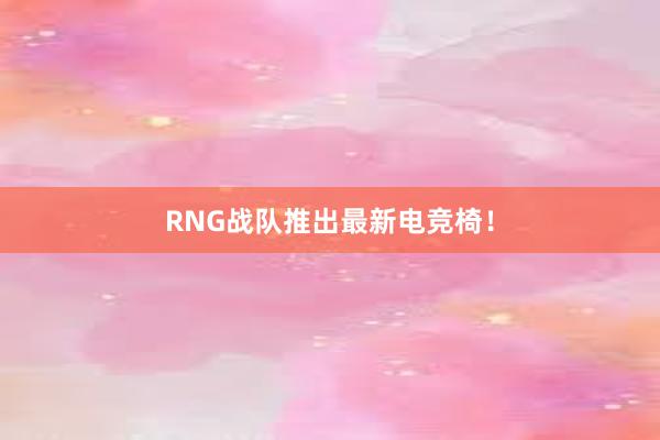 RNG战队推出最新电竞椅！