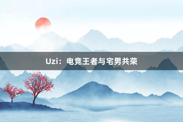 Uzi：电竞王者与宅男共荣