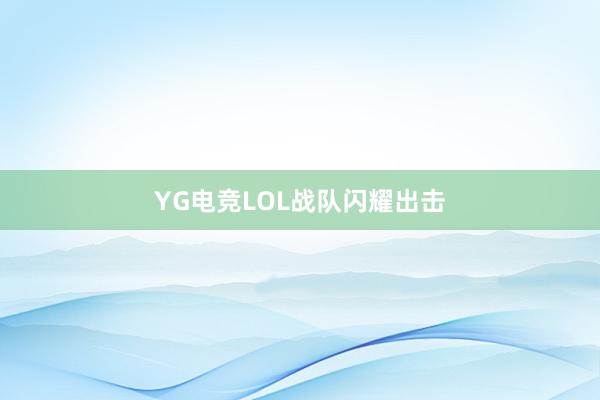 YG电竞LOL战队闪耀出击