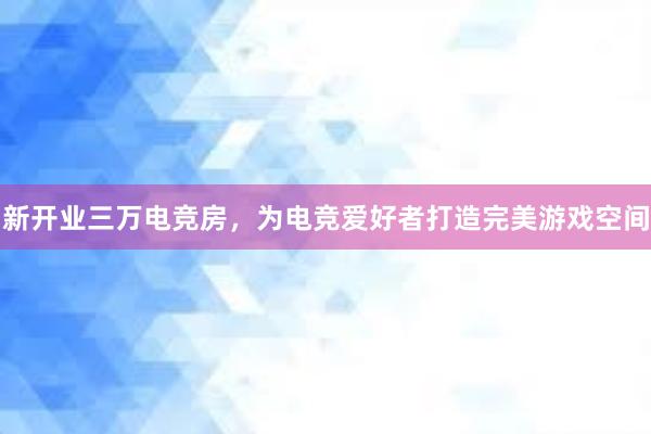 新开业三万电竞房，为电竞爱好者打造完美游戏空间