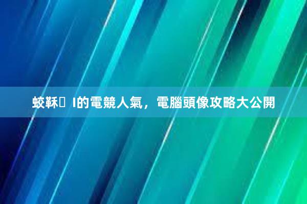 蛟鞂I的電競人氣，電腦頭像攻略大公開