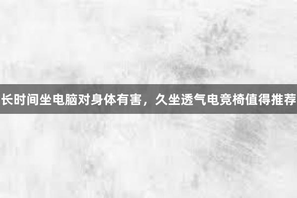 长时间坐电脑对身体有害，久坐透气电竞椅值得推荐