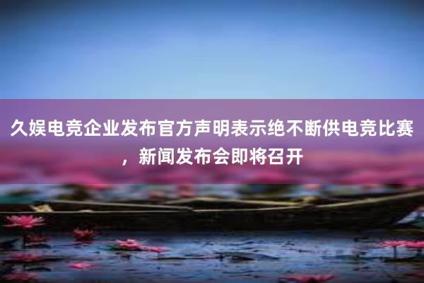 久娱电竞企业发布官方声明表示绝不断供电竞比赛，新闻发布会即将召开