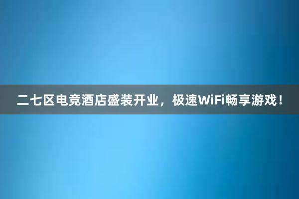 二七区电竞酒店盛装开业，极速WiFi畅享游戏！