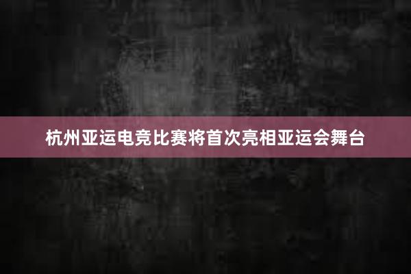 杭州亚运电竞比赛将首次亮相亚运会舞台