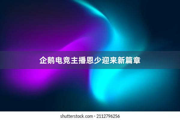 企鹅电竞主播恩少迎来新篇章