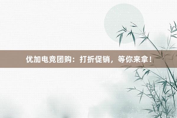 优加电竞团购：打折促销，等你来拿！