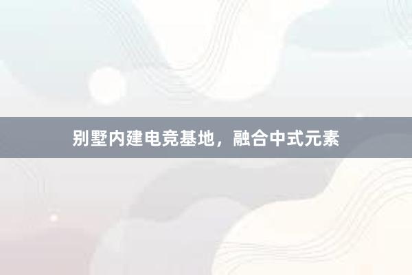 别墅内建电竞基地，融合中式元素