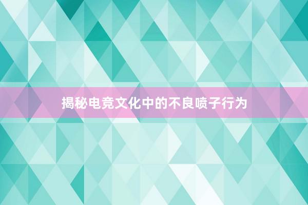 揭秘电竞文化中的不良喷子行为