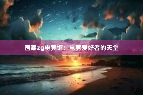 国泰zg电竞馆：电竞爱好者的天堂