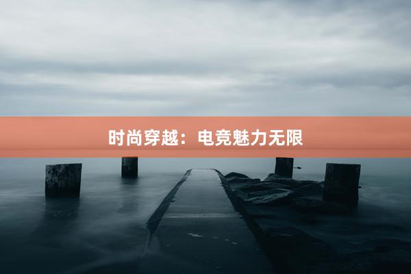 时尚穿越：电竞魅力无限