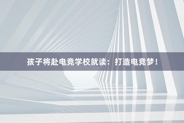 孩子将赴电竞学校就读：打造电竞梦！