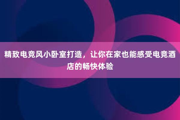 精致电竞风小卧室打造，让你在家也能感受电竞酒店的畅快体验