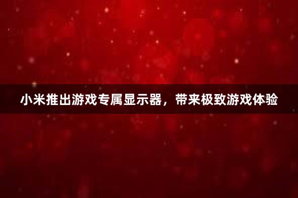 小米推出游戏专属显示器，带来极致游戏体验