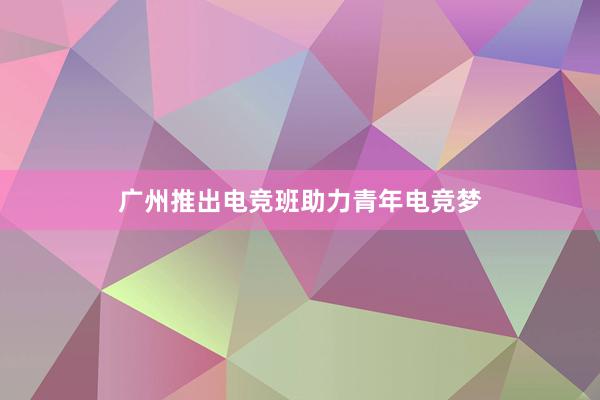 广州推出电竞班助力青年电竞梦