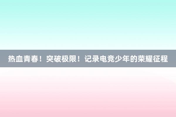 热血青春！突破极限！记录电竞少年的荣耀征程