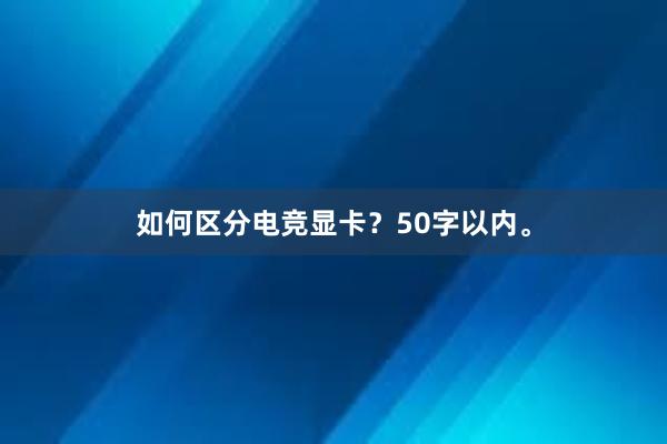 如何区分电竞显卡？50字以内。